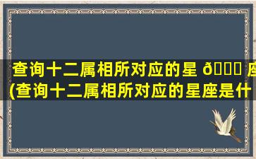 查询十二属相所对应的星 🐎 座(查询十二属相所对应的星座是什 🌾 么)